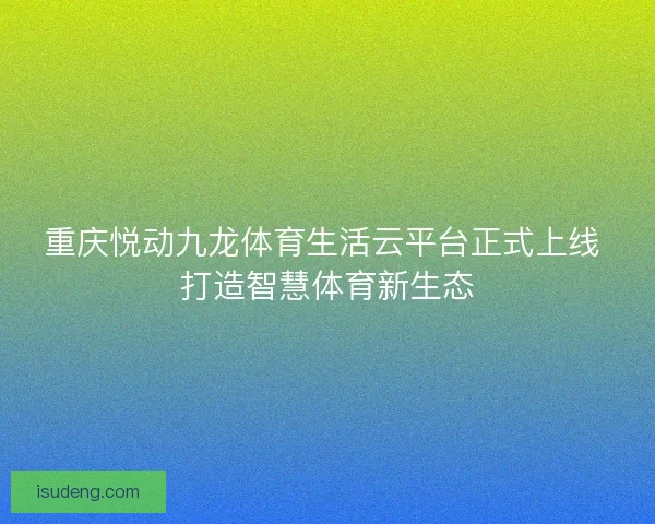重庆悦动九龙体育生活云平台正式上线 打造智慧体育新生态