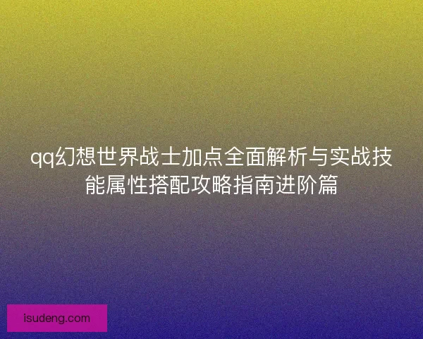 qq幻想世界战士加点全面解析与实战技能属性搭配攻略指南进阶篇
