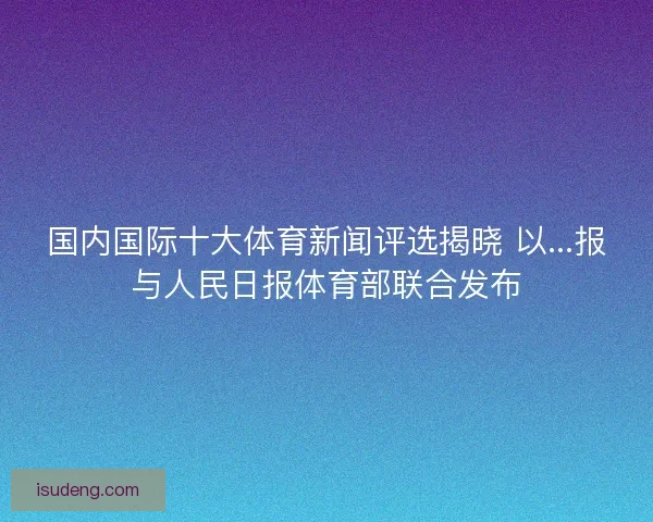 国内国际十大体育新闻评选揭晓 以...报与人民日报体育部联合发布